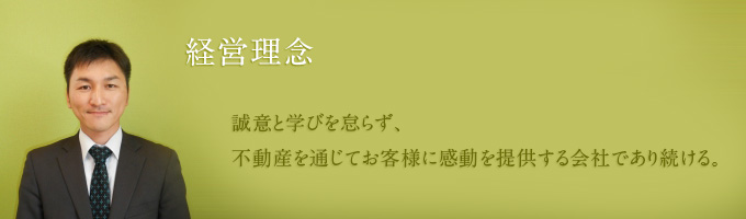 経営理念　誠意と学びを怠らず、不動産を通じてお客様に感動を提供する会社であり続ける。