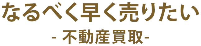 なるべく早く売りたい- 不動産買取-